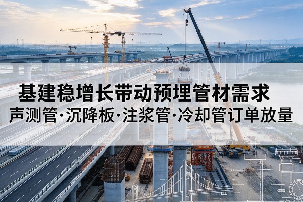 固原基建稳增长带动预埋监测管材需求,声测管、沉降板、注浆管订单持续放量